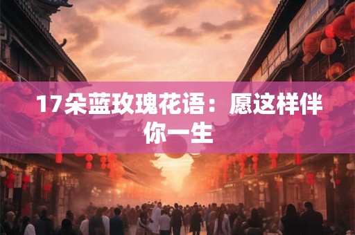 17朵蓝玫瑰花语：愿这样伴你一生
