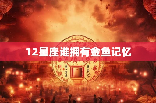 12星座谁拥有金鱼记忆