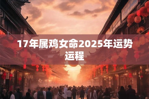 17年属鸡女命2025年运势运程