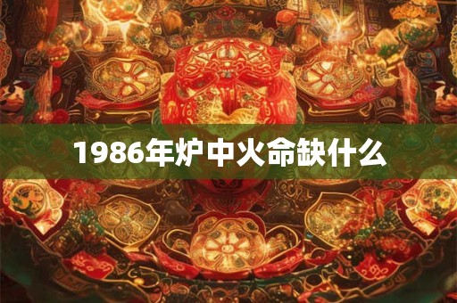 1986年炉中火命缺什么