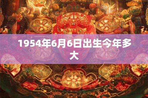 1954年6月6日出生今年多大