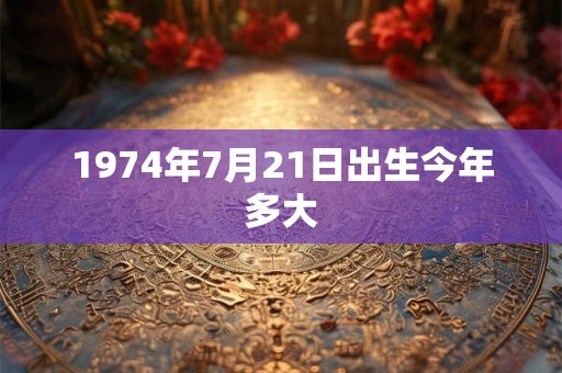 1974年7月21日出生今年多大