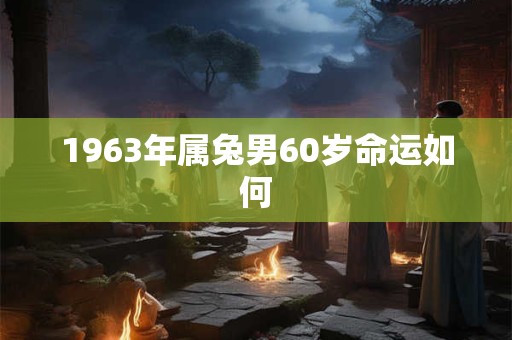 1963年属兔男60岁命运如何