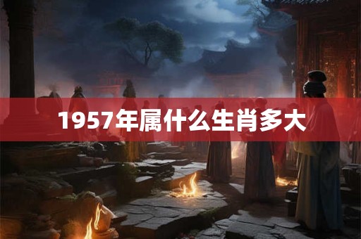 1957年属什么生肖多大