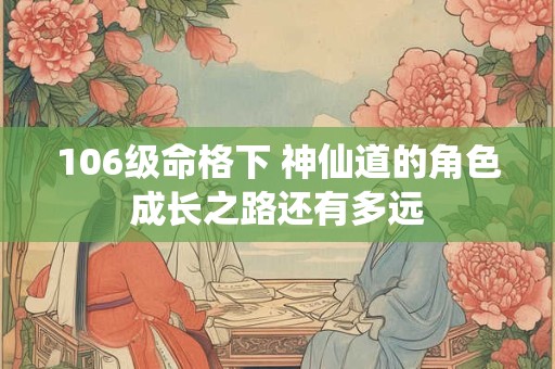 106级命格下 神仙道的角色成长之路还有多远