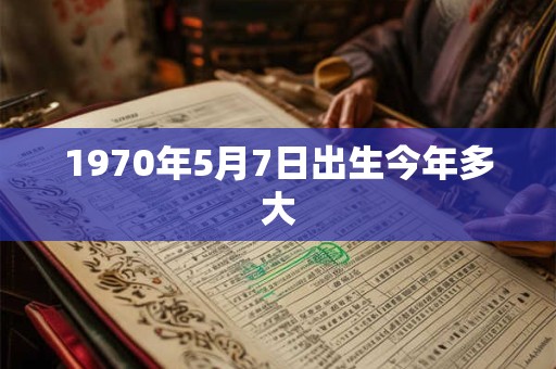 1970年5月7日出生今年多大