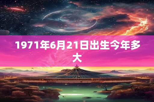 1971年6月21日出生今年多大