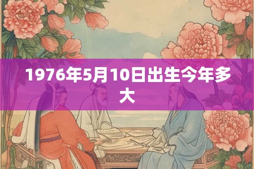 1976年5月10日出生今年多大