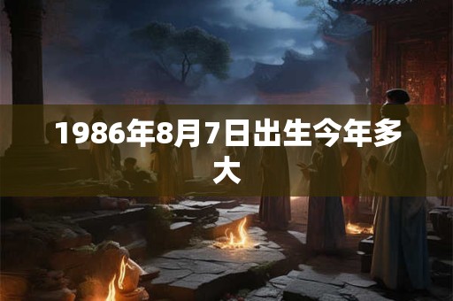 1986年8月7日出生今年多大