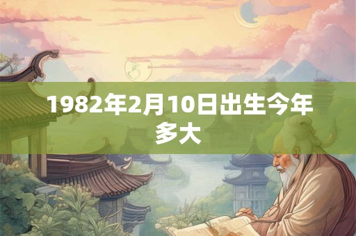1982年2月10日出生今年多大