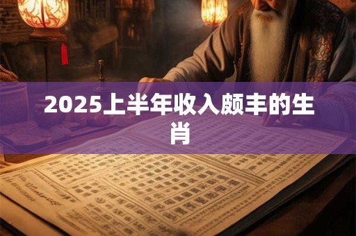 2025上半年收入颇丰的生肖