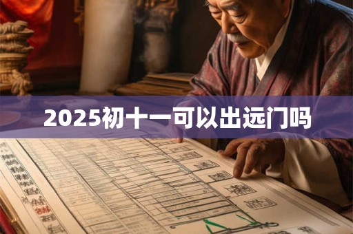 2025初十一可以出远门吗