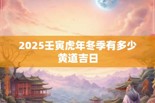 2025壬寅虎年冬季有多少黄道吉日