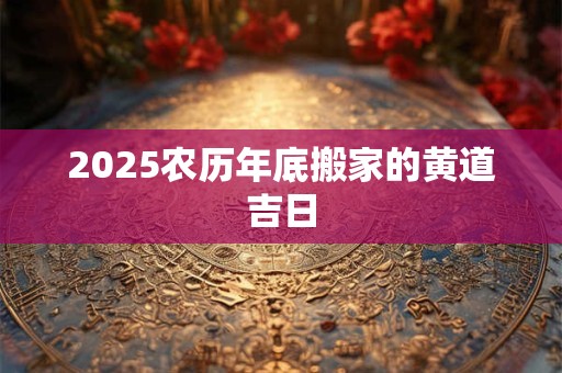 2025农历年底搬家的黄道吉日