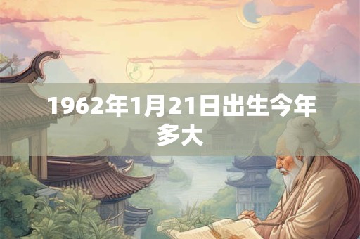 1962年1月21日出生今年多大