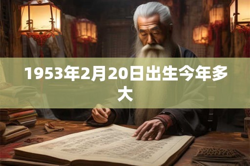 1953年2月20日出生今年多大