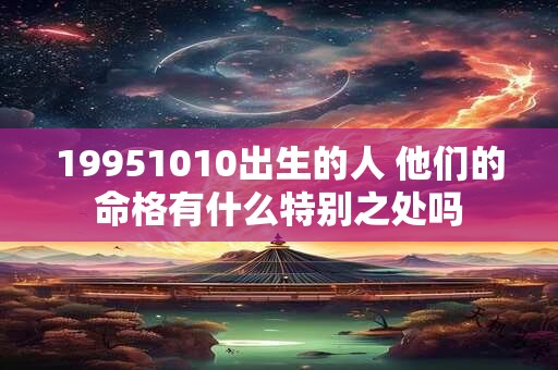 19951010出生的人 他们的命格有什么特别之处吗