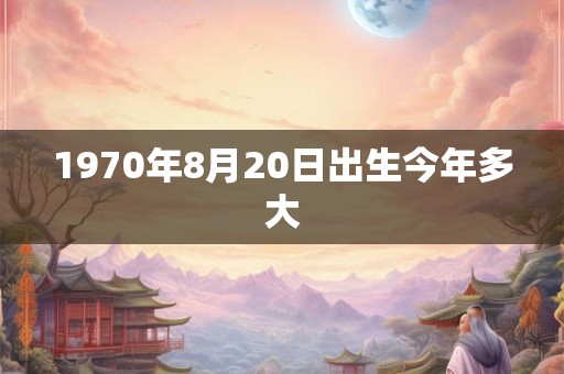 1970年8月20日出生今年多大