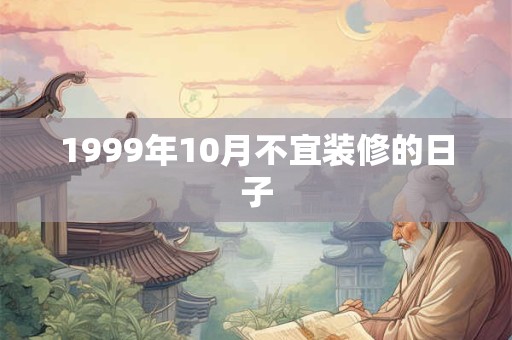 1999年10月不宜装修的日子 1999年10月不宜装修的日子