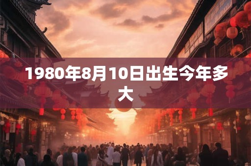 1980年8月10日出生今年多大 1980年8月10日出生今年多大