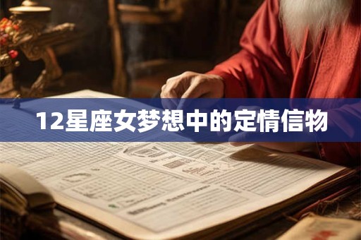 12星座女梦想中的定情信物