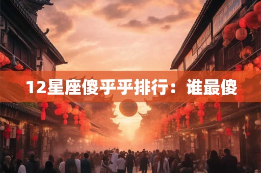 12星座傻乎乎排行：谁最傻