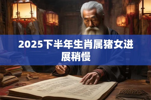 2025下半年生肖属猪女进展稍慢