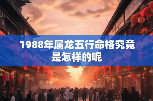 1988年属龙五行命格究竟是怎样的呢 1988年属龙五行命格究竟是怎样的呢
