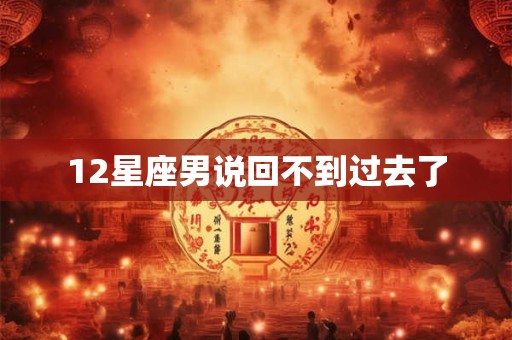 12星座男说回不到过去了