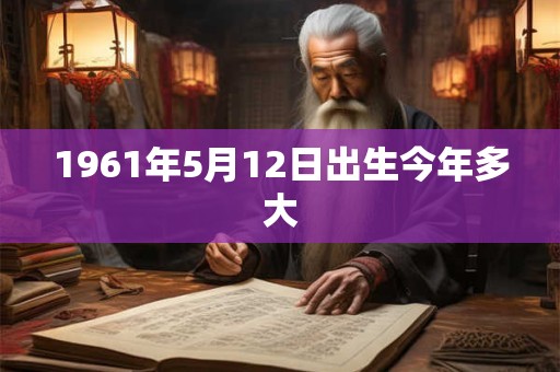1961年5月12日出生今年多大