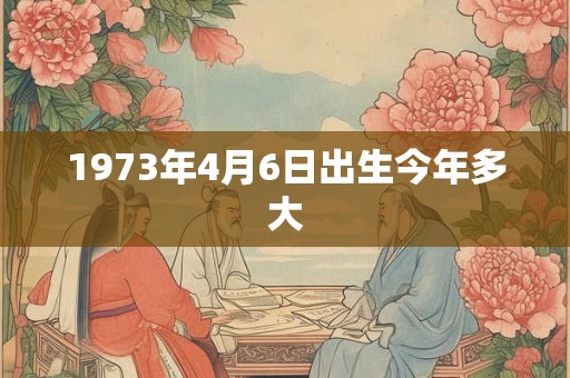 1973年4月6日出生今年多大