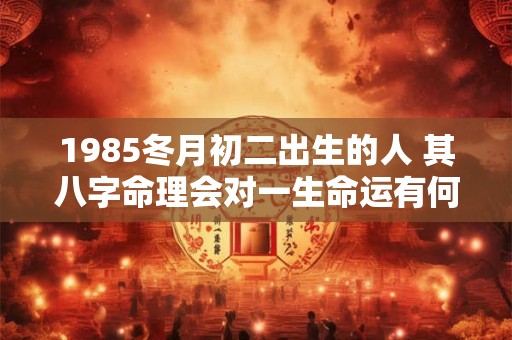 1985冬月初二出生的人 其八字命理会对一生命运有何影响