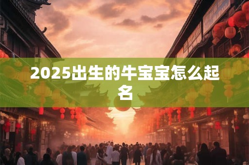2025出生的牛宝宝怎么起名