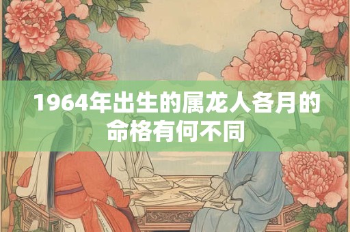 1964年出生的属龙人各月的命格有何不同