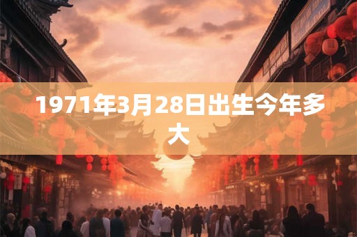 1971年3月28日出生今年多大