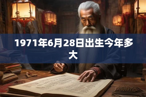 1971年6月28日出生今年多大