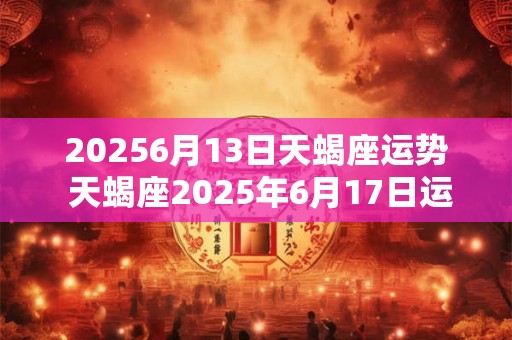 20266月13日天蝎座运势 天蝎座2026年6月17日运势魔法噜噜