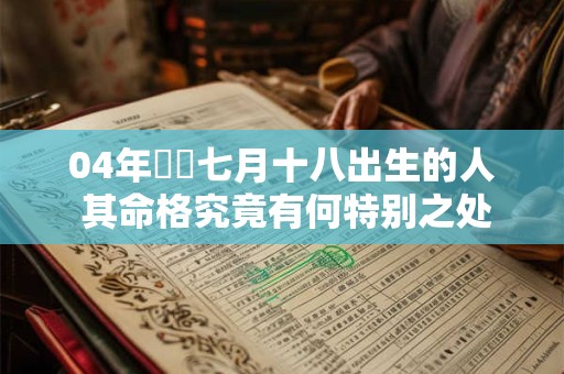 04年農曆七月十八出生的人 其命格究竟有何特别之处