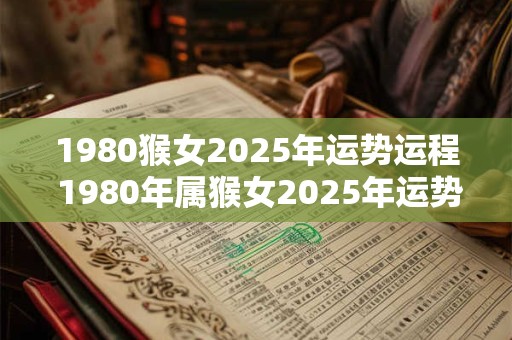 1980猴女2025年运势运程 1980年属猴女2025年运势及运程每月运程