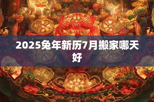 2025兔年新历7月搬家哪天好