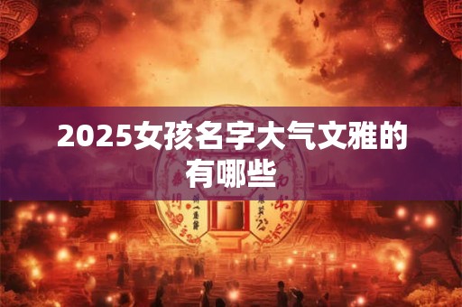 2025女孩名字大气文雅的有哪些