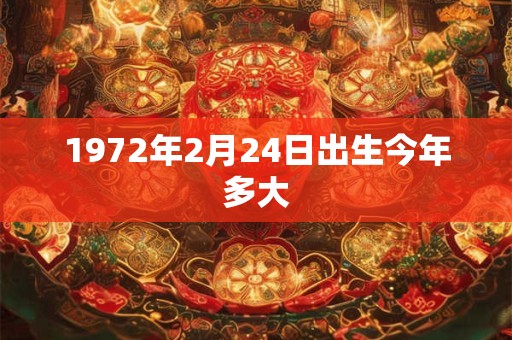1972年2月24日出生今年多大