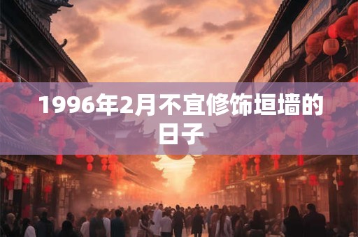 1996年2月不宜修饰垣墙的日子