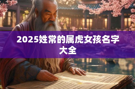 2025姓常的属虎女孩名字大全