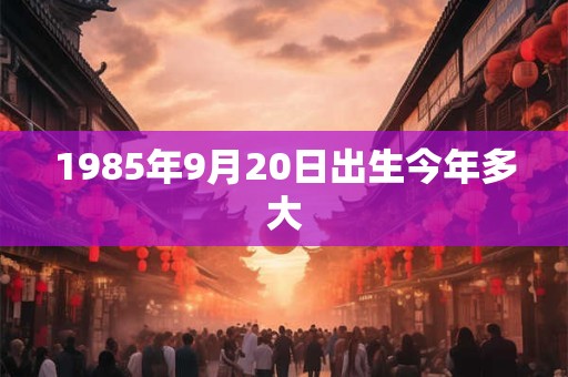 1985年9月20日出生今年多大
