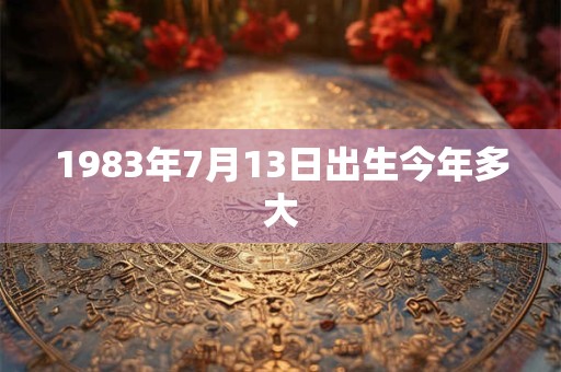 1983年7月13日出生今年多大