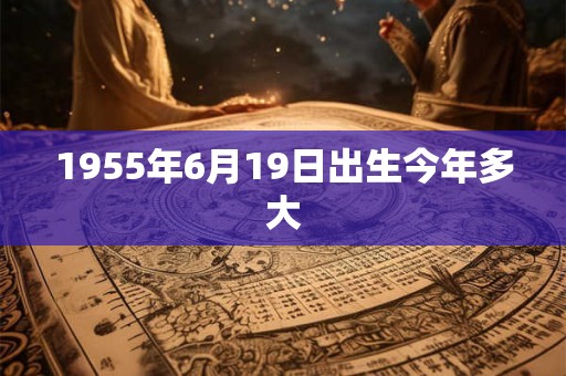 1955年6月19日出生今年多大