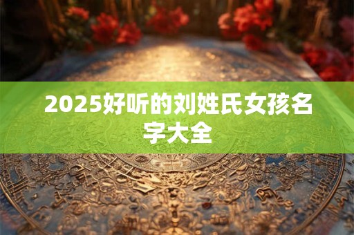 2025好听的刘姓氏女孩名字大全