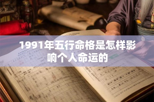 1991年五行命格是怎样影响个人命运的