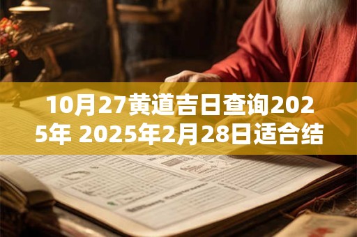 10月27黄道吉日查询2025年 2025年2月28日适合结婚吗